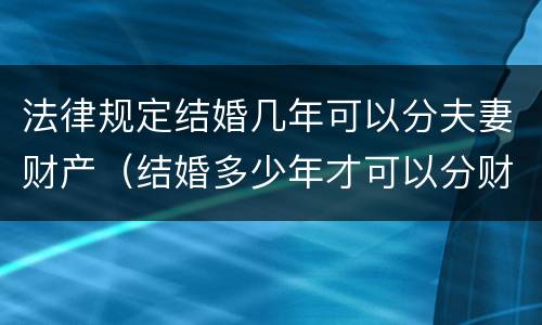 法律规定结婚几年可以分夫妻财产（结婚多少年才可以分财产）