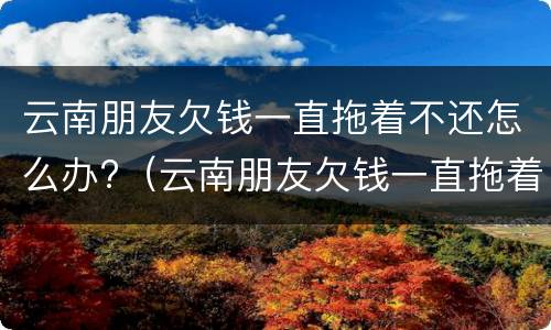 云南朋友欠钱一直拖着不还怎么办?（云南朋友欠钱一直拖着不还怎么办呢）