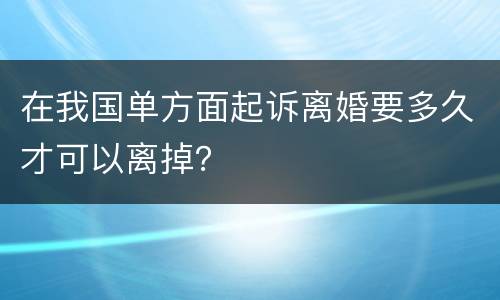 在我国单方面起诉离婚要多久才可以离掉？