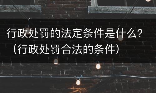 行政处罚的法定条件是什么？（行政处罚合法的条件）