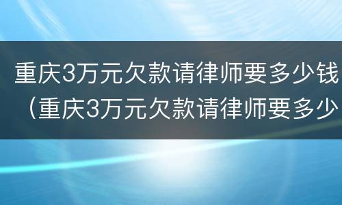 重庆3万元欠款请律师要多少钱（重庆3万元欠款请律师要多少钱一个月）