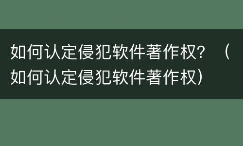 如何认定侵犯软件著作权？（如何认定侵犯软件著作权）