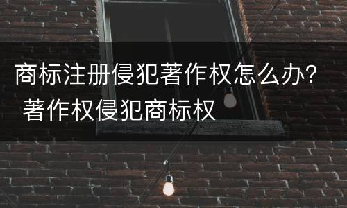商标注册侵犯著作权怎么办？ 著作权侵犯商标权