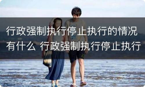 行政强制执行停止执行的情况有什么 行政强制执行停止执行的情况有什么要求