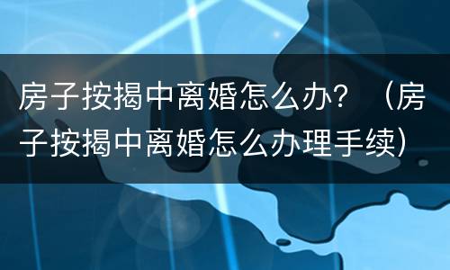 房子按揭中离婚怎么办？（房子按揭中离婚怎么办理手续）