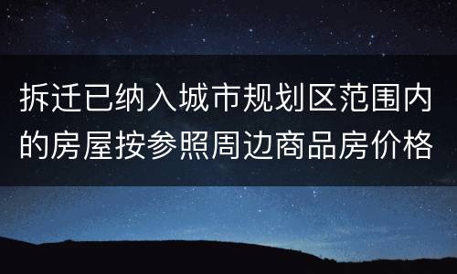 拆迁已纳入城市规划区范围内的房屋按参照周边商品房价格补偿吗？