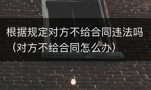 根据规定对方不给合同违法吗（对方不给合同怎么办）