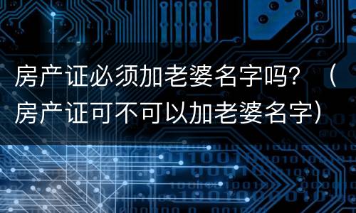 房产证必须加老婆名字吗？（房产证可不可以加老婆名字）