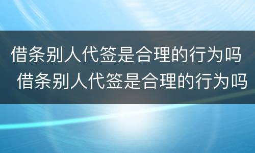 借条别人代签是合理的行为吗 借条别人代签是合理的行为吗怎么写