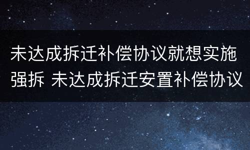 未达成拆迁补偿协议就想实施强拆 未达成拆迁安置补偿协议