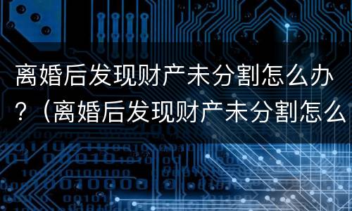 离婚后发现财产未分割怎么办?（离婚后发现财产未分割怎么办理）