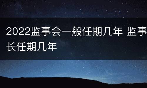 2022监事会一般任期几年 监事长任期几年