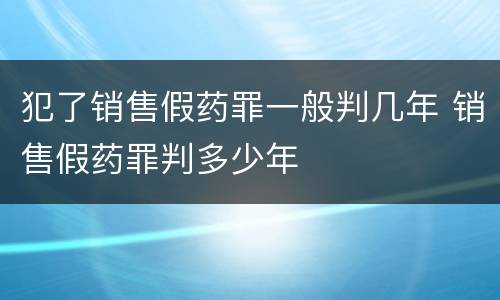 犯了销售假药罪一般判几年 销售假药罪判多少年