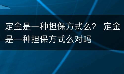 定金是一种担保方式么？ 定金是一种担保方式么对吗