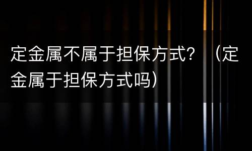定金属不属于担保方式？（定金属于担保方式吗）