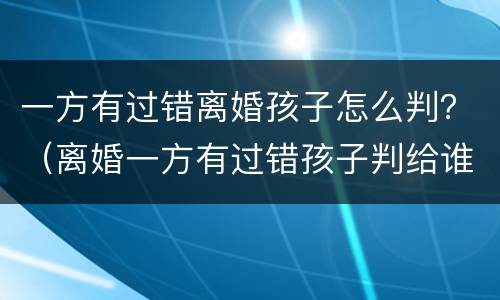 一方有过错离婚孩子怎么判？（离婚一方有过错孩子判给谁）