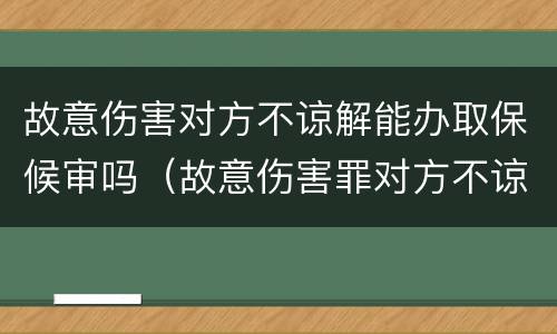 故意伤害对方不谅解能办取保候审吗（故意伤害罪对方不谅解可以取保候审吗）