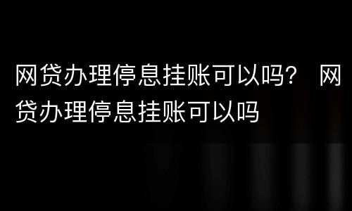 网贷办理停息挂账可以吗？ 网贷办理停息挂账可以吗