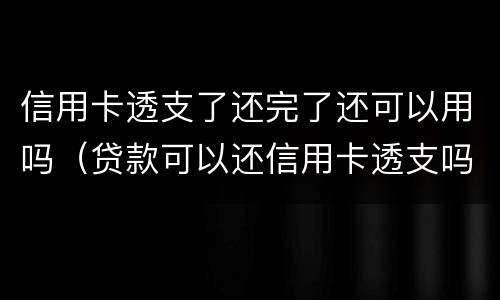 信用卡透支了还完了还可以用吗（贷款可以还信用卡透支吗）