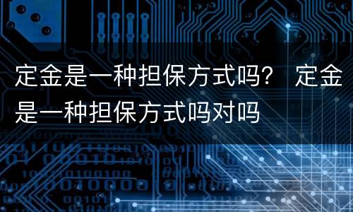 定金是一种担保方式吗？ 定金是一种担保方式吗对吗