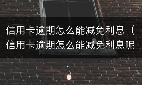 信用卡逾期怎么能减免利息（信用卡逾期怎么能减免利息呢）