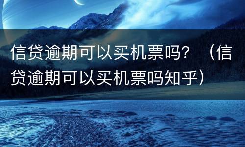 信贷逾期可以买机票吗？（信贷逾期可以买机票吗知乎）