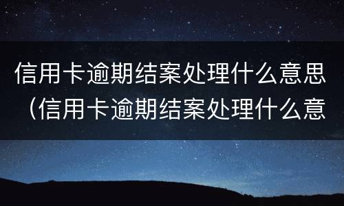信用卡逾期结案处理什么意思（信用卡逾期结案处理什么意思呀）
