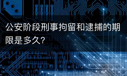 公安阶段刑事拘留和逮捕的期限是多久？