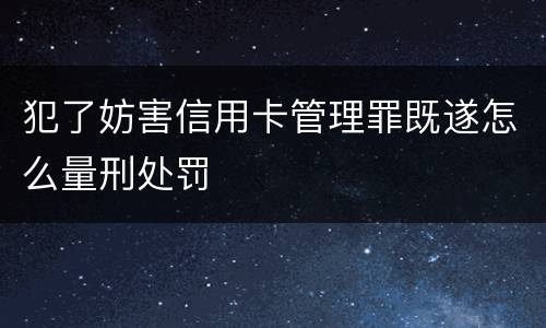 犯了妨害信用卡管理罪既遂怎么量刑处罚