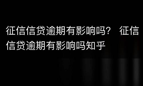 征信信贷逾期有影响吗？ 征信信贷逾期有影响吗知乎