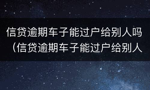 信贷逾期车子能过户给别人吗（信贷逾期车子能过户给别人吗怎么办）
