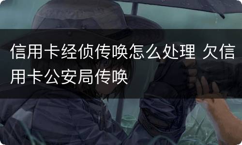 信用卡经侦传唤怎么处理 欠信用卡公安局传唤