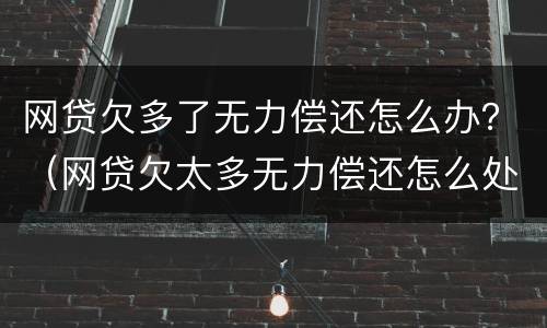 网贷欠多了无力偿还怎么办？（网贷欠太多无力偿还怎么处理）