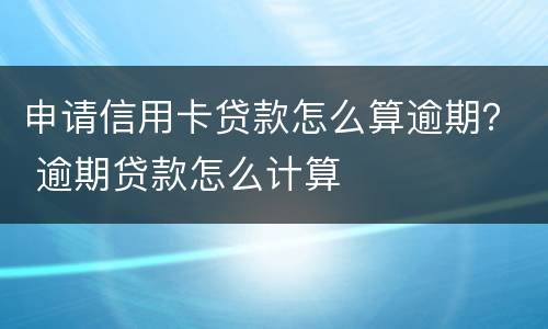 申请信用卡贷款怎么算逾期？ 逾期贷款怎么计算