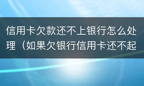 信用卡欠款还不上银行怎么处理（如果欠银行信用卡还不起会怎样处理）