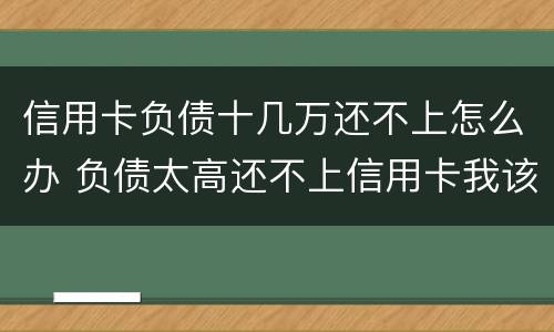 信用卡负债十几万还不上怎么办 负债太高还不上信用卡我该怎么办?