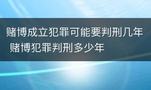 赌博成立犯罪可能要判刑几年 赌博犯罪判刑多少年
