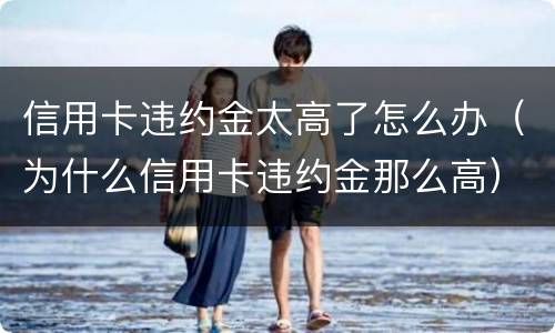 信用卡违约金太高了怎么办（为什么信用卡违约金那么高）