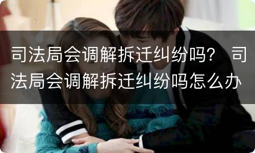 司法局会调解拆迁纠纷吗？ 司法局会调解拆迁纠纷吗怎么办