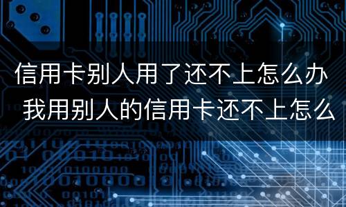 信用卡别人用了还不上怎么办 我用别人的信用卡还不上怎么办