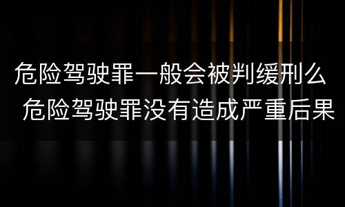 危险驾驶罪一般会被判缓刑么 危险驾驶罪没有造成严重后果的判缓刑吗