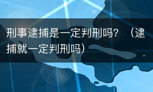 刑事逮捕是一定判刑吗？（逮捕就一定判刑吗）