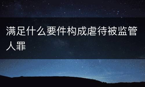 满足什么要件构成虐待被监管人罪