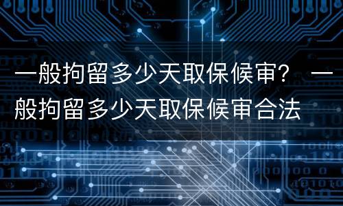 一般拘留多少天取保候审？ 一般拘留多少天取保候审合法