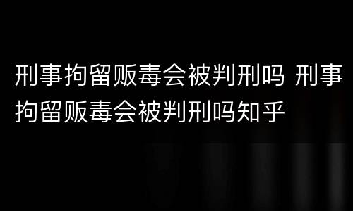 刑事拘留贩毒会被判刑吗 刑事拘留贩毒会被判刑吗知乎