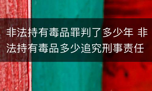 非法持有毒品罪判了多少年 非法持有毒品多少追究刑事责任