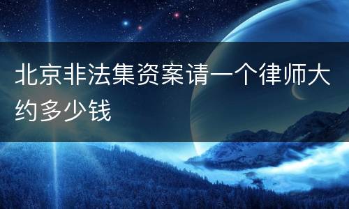北京非法集资案请一个律师大约多少钱