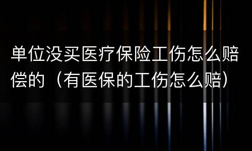 单位没买医疗保险工伤怎么赔偿的（有医保的工伤怎么赔）