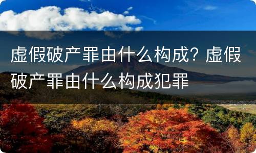 虚假破产罪由什么构成? 虚假破产罪由什么构成犯罪