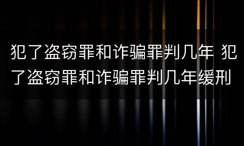 犯了盗窃罪和诈骗罪判几年 犯了盗窃罪和诈骗罪判几年缓刑